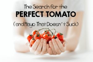 The Search for the Perfect Tomato (And Mayo That Doesn’t Suck)